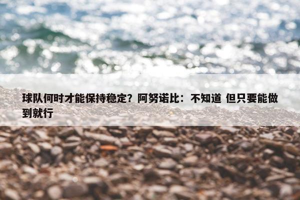 球队何时才能保持稳定？阿努诺比：不知道 但只要能做到就行