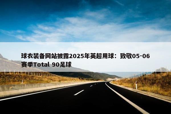 球衣装备网站披露2025年英超用球：致敬05-06赛季Total 90足球