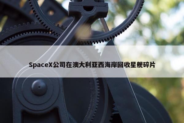 SpaceX公司在澳大利亚西海岸回收星舰碎片