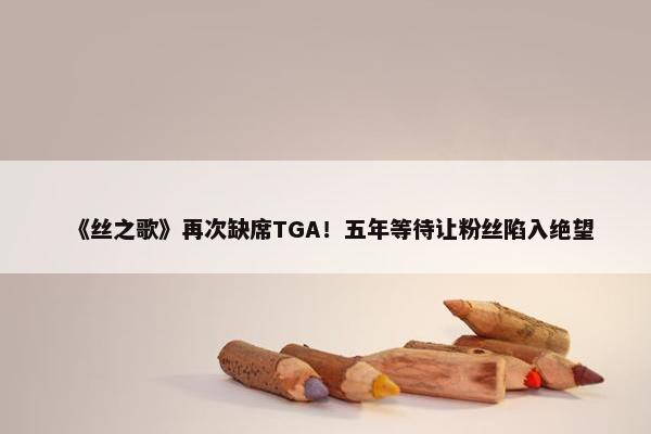 《丝之歌》再次缺席TGA！五年等待让粉丝陷入绝望