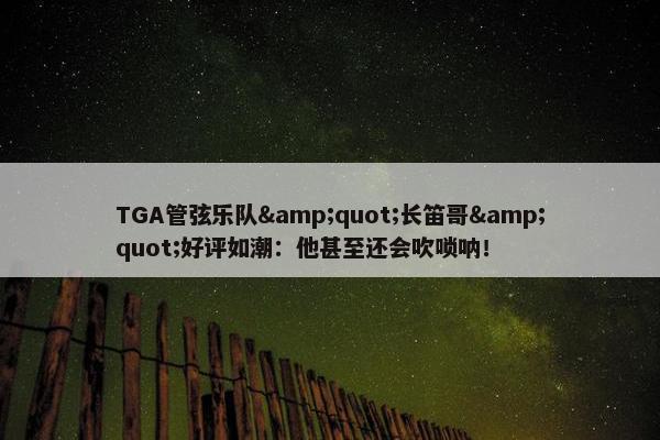 TGA管弦乐队&quot;长笛哥&quot;好评如潮：他甚至还会吹唢呐！