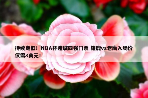 持续走低！NBA杯赌城四强门票 雄鹿vs老鹰入场价仅需8美元！