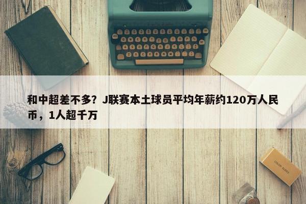 和中超差不多？J联赛本土球员平均年薪约120万人民币，1人超千万