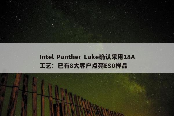 Intel Panther Lake确认采用18A工艺：已有8大客户点亮ES0样品