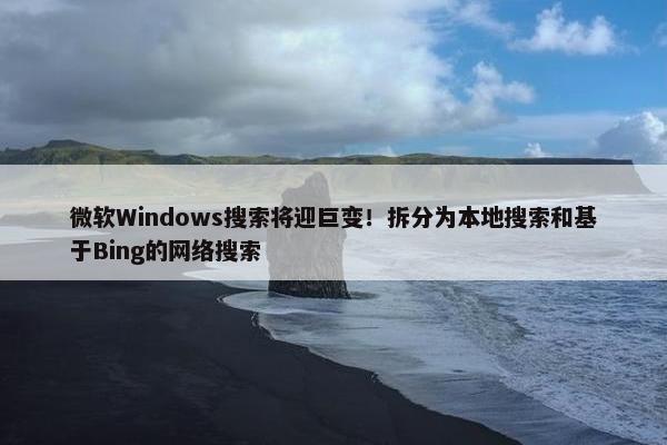 微软Windows搜索将迎巨变！拆分为本地搜索和基于Bing的网络搜索