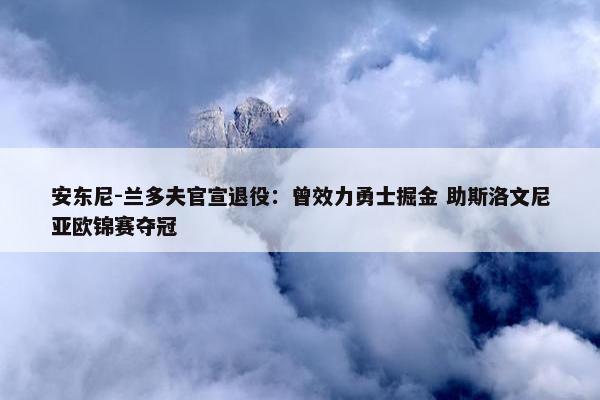 安东尼-兰多夫官宣退役：曾效力勇士掘金 助斯洛文尼亚欧锦赛夺冠