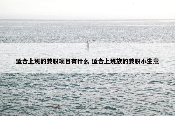 适合上班的兼职项目有什么 适合上班族的兼职小生意