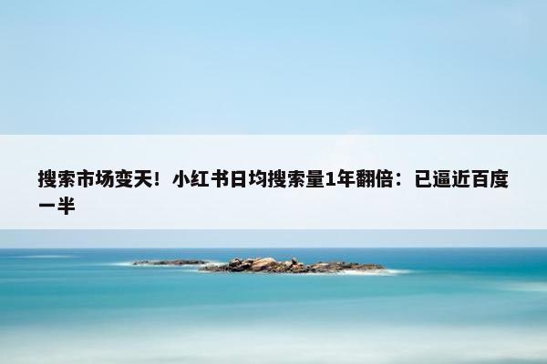 搜索市场变天！小红书日均搜索量1年翻倍：已逼近百度一半