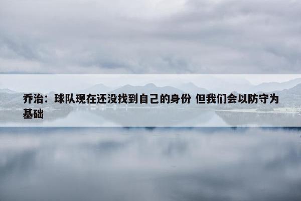 乔治：球队现在还没找到自己的身份 但我们会以防守为基础