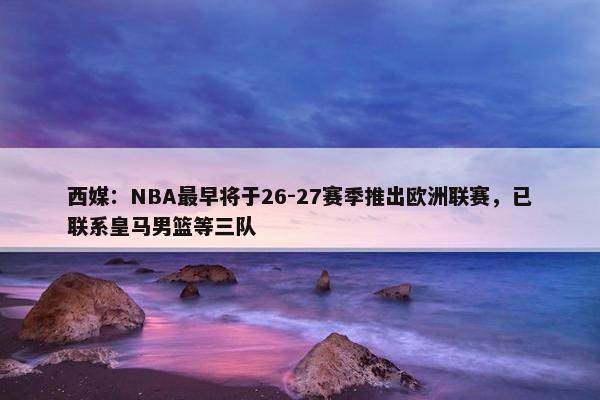 西媒：NBA最早将于26-27赛季推出欧洲联赛，已联系皇马男篮等三队