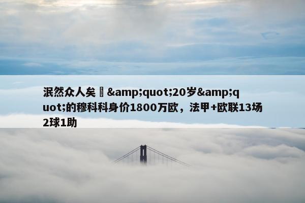 泯然众人矣❓&quot;20岁&quot;的穆科科身价1800万欧，法甲+欧联13场2球1助