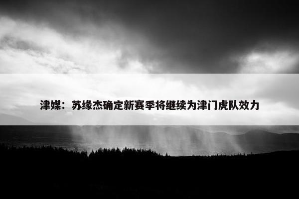 津媒：苏缘杰确定新赛季将继续为津门虎队效力