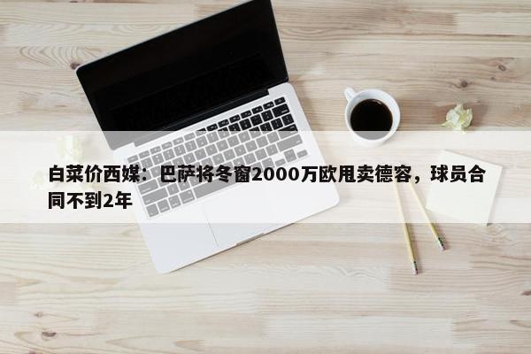 白菜价西媒：巴萨将冬窗2000万欧甩卖德容，球员合同不到2年