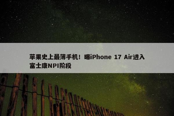 苹果史上最薄手机！曝iPhone 17 Air进入富士康NPI阶段