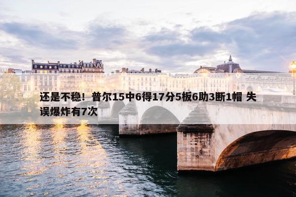 还是不稳！普尔15中6得17分5板6助3断1帽 失误爆炸有7次