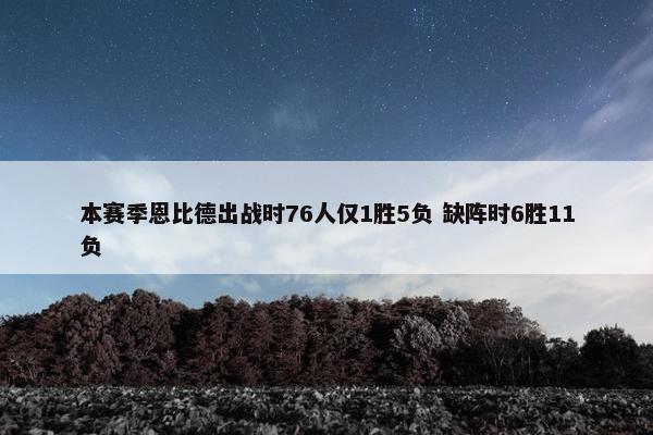 本赛季恩比德出战时76人仅1胜5负 缺阵时6胜11负