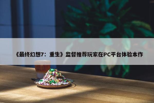 《最终幻想7：重生》监督推荐玩家在PC平台体验本作