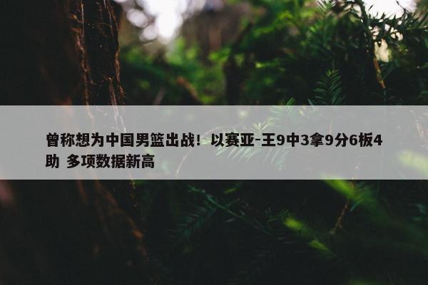 曾称想为中国男篮出战！以赛亚-王9中3拿9分6板4助 多项数据新高