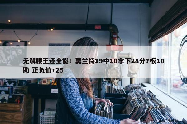 无解腰王还全能！莫兰特19中10拿下28分7板10助 正负值+25