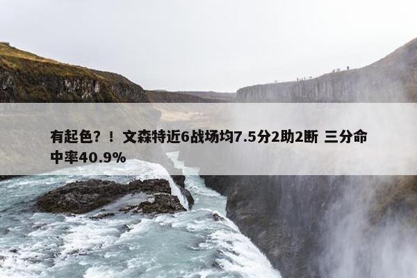 有起色？！文森特近6战场均7.5分2助2断 三分命中率40.9%