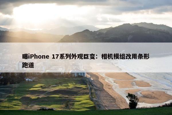 曝iPhone 17系列外观巨变：相机模组改用条形跑道