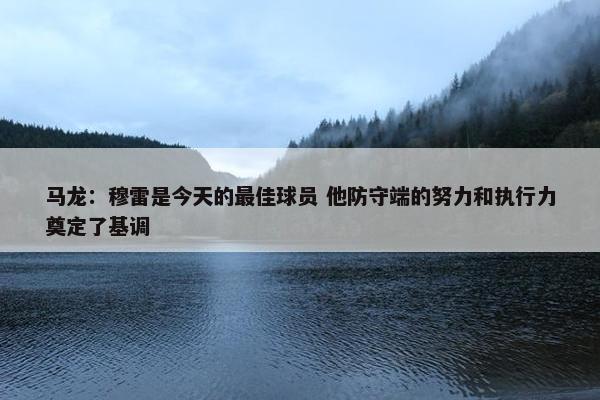 马龙：穆雷是今天的最佳球员 他防守端的努力和执行力奠定了基调