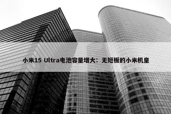 小米15 Ultra电池容量增大：无短板的小米机皇