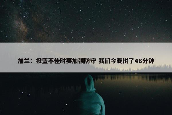 加兰：投篮不佳时要加强防守 我们今晚拼了48分钟