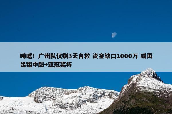 唏嘘！广州队仅剩3天自救 资金缺口1000万 或再出租中超+亚冠奖杯