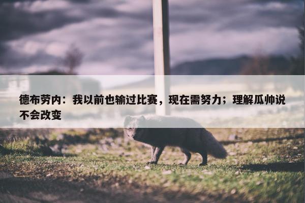 德布劳内：我以前也输过比赛，现在需努力；理解瓜帅说不会改变