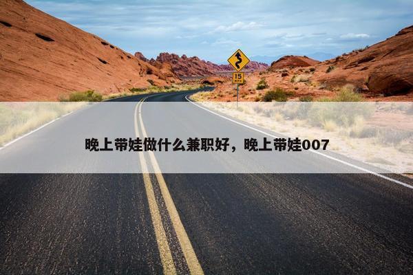 晚上带娃做什么兼职好，晚上带娃007