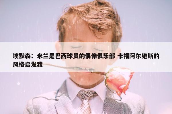 埃默森：米兰是巴西球员的偶像俱乐部 卡福阿尔维斯的风格启发我