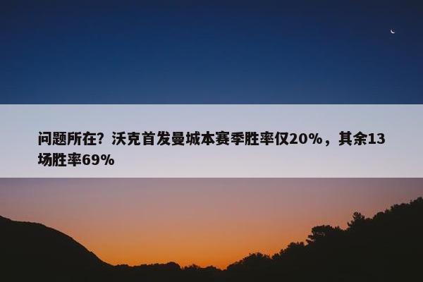 问题所在？沃克首发曼城本赛季胜率仅20%，其余13场胜率69%