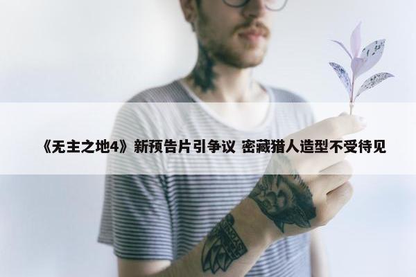 《无主之地4》新预告片引争议 密藏猎人造型不受待见