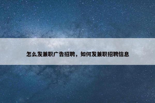 怎么发兼职广告招聘，如何发兼职招聘信息