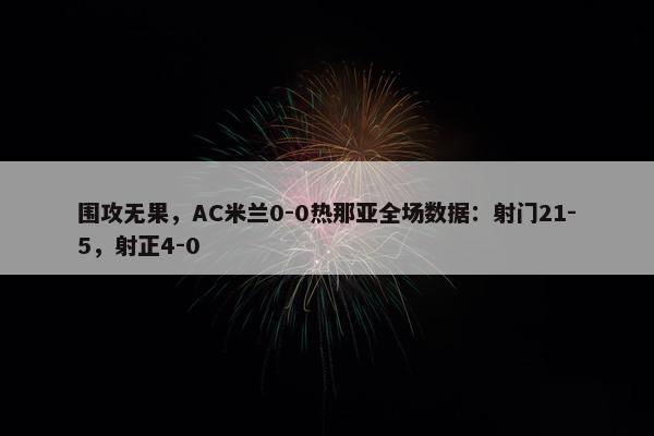 围攻无果，AC米兰0-0热那亚全场数据：射门21-5，射正4-0