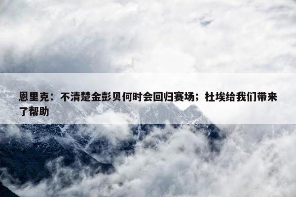 恩里克：不清楚金彭贝何时会回归赛场；杜埃给我们带来了帮助