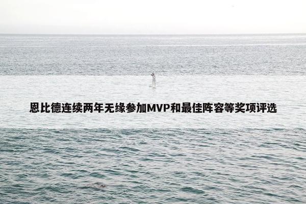 恩比德连续两年无缘参加MVP和最佳阵容等奖项评选