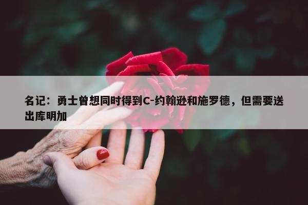 名记：勇士曾想同时得到C-约翰逊和施罗德，但需要送出库明加