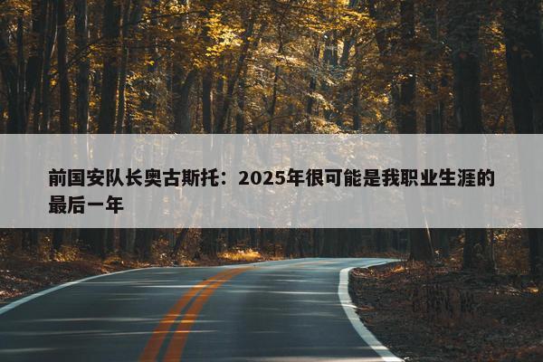 前国安队长奥古斯托：2025年很可能是我职业生涯的最后一年