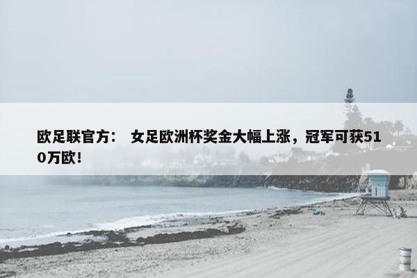 欧足联官方： 女足欧洲杯奖金大幅上涨，冠军可获510万欧！