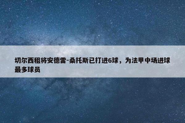 切尔西租将安德雷-桑托斯已打进6球，为法甲中场进球最多球员