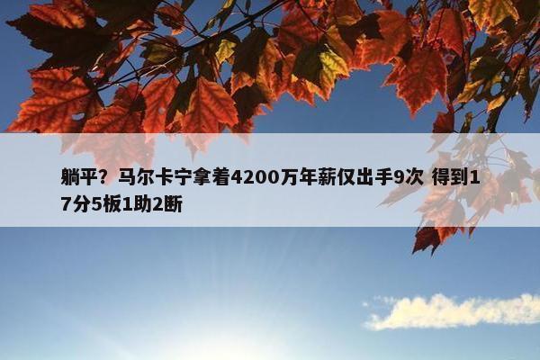 躺平？马尔卡宁拿着4200万年薪仅出手9次 得到17分5板1助2断