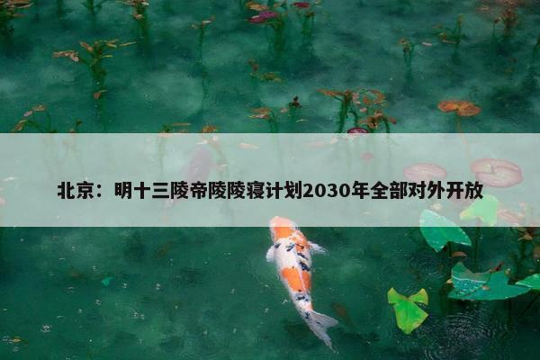 北京：明十三陵帝陵陵寝计划2030年全部对外开放