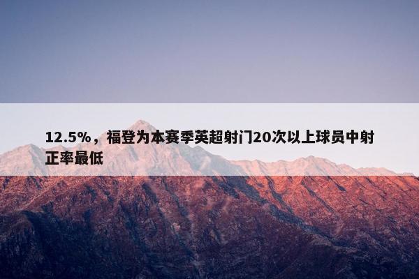 12.5%，福登为本赛季英超射门20次以上球员中射正率最低