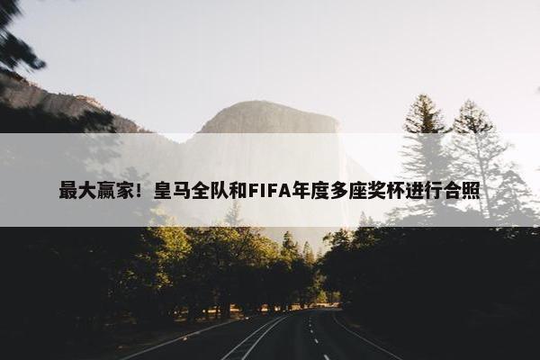 最大赢家！皇马全队和FIFA年度多座奖杯进行合照