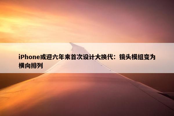 iPhone或迎六年来首次设计大换代：镜头模组变为横向排列