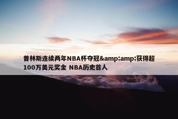 普林斯连续两年NBA杯夺冠&amp;获得超100万美元奖金 NBA历史首人