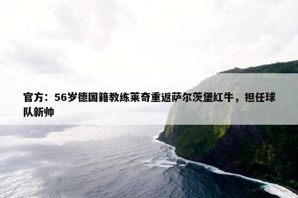 官方：56岁德国籍教练莱奇重返萨尔茨堡红牛，担任球队新帅