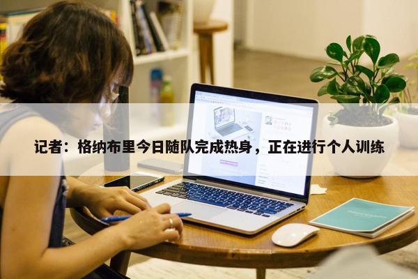 记者：格纳布里今日随队完成热身，正在进行个人训练